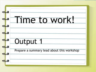 Time to work!
Output 1
Prepare a summary lead about this workshop
 