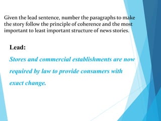Given the lead sentence, number the paragraphs to make
the story follow the principle of coherence and the most
important to least important structure of news stories.
Lead:
Stores and commercial establishments are now
required by law to provide consumers with
exact change.
 