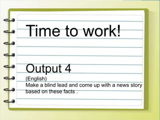 Time to work!
Output 4
(English)
Make a blind lead and come up with a news story
based on these facts .
 
