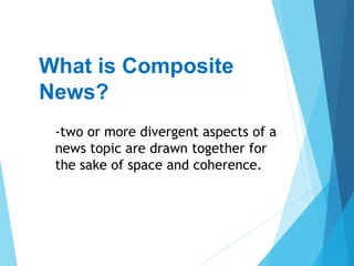 What is Composite
News?
-two or more divergent aspects of a
news topic are drawn together for
the sake of space and coherence.
 