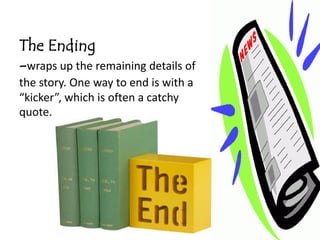 The Ending
-wraps up the remaining details of
the story. One way to end is with a
“kicker”, which is often a catchy
quote.
 