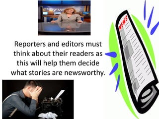 Reporters and editors must
think about their readers as
  this will help them decide
what stories are newsworthy.
 