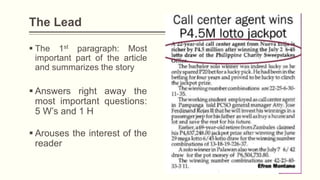 The Lead
 The 1st paragraph: Most
important part of the article
and summarizes the story
 Answers right away the
most important questions:
5 W’s and 1 H
 Arouses the interest of the
reader
 
