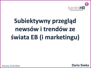 Subiektywny przegląd
newsów i trendów ze
świata EB (i marketingu)
Wrocław, 22.03.2016r. Daria Siwka
 
