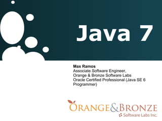 Java 7 Max Ramos Associate Software Engineer,  Orange & Bronze Software Labs Oracle Certified Professional (Java SE 6 Programmer) 