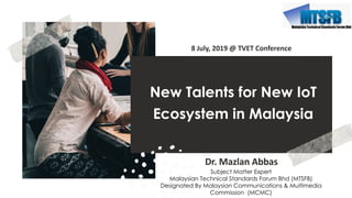 favoriot
New Talents for New IoT
Ecosystem in Malaysia
Dr. Mazlan Abbas
8 July, 2019 @ TVET Conference
Subject Matter Expert
Malaysian Technical Standards Forum Bhd (MTSFB)
Designated By Malaysian Communications & Multimedia
Commission (MCMC)
 