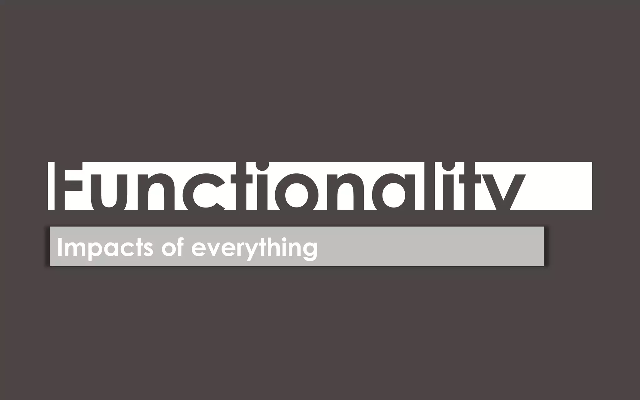 Functionality
Impacts of everything
 