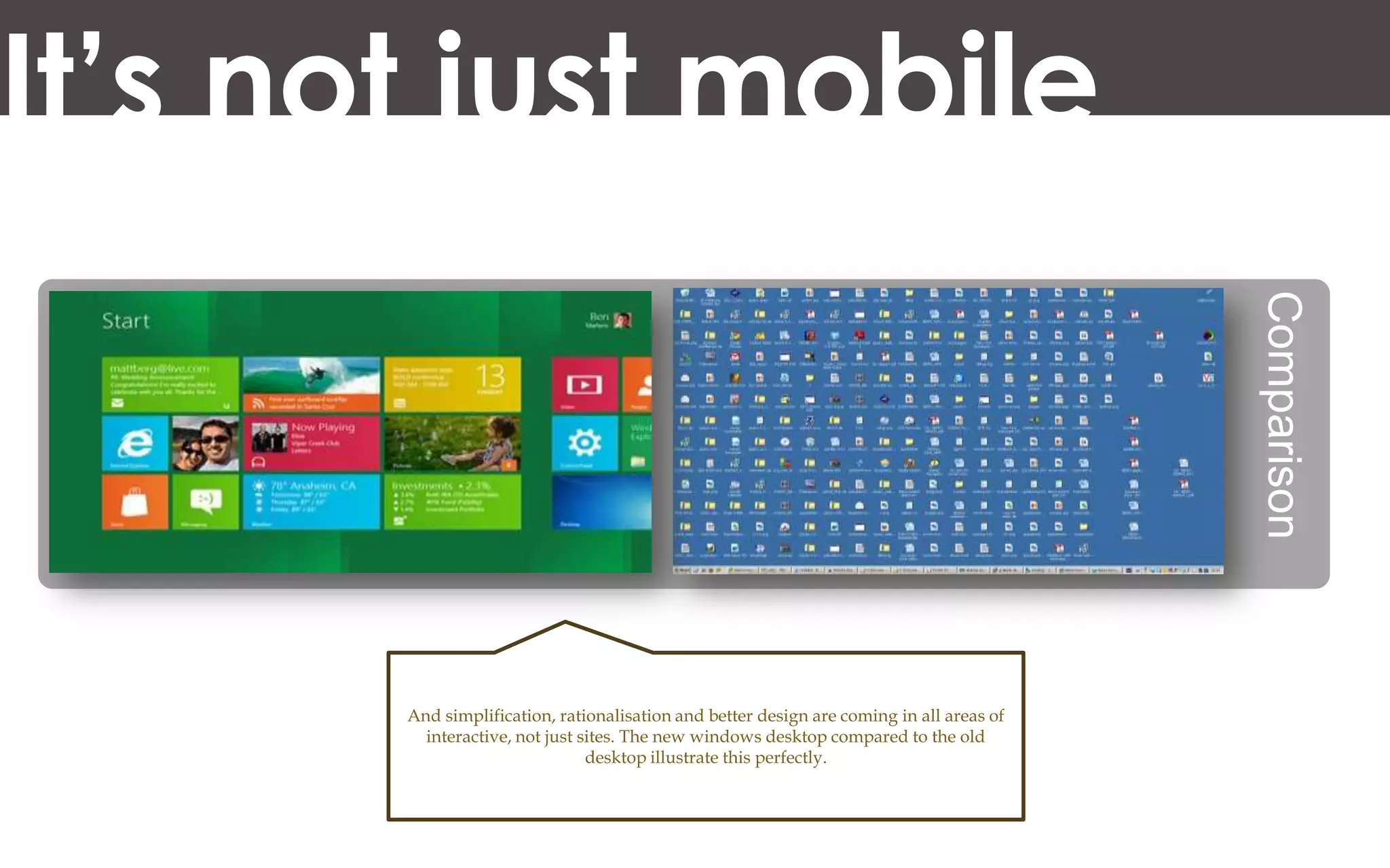 It’s not just mobile




                                                                                          Comparison
       And simplification, rationalisation and better design are coming in all areas of
         interactive, not just sites. The new windows desktop compared to the old
                                desktop illustrate this perfectly.
 