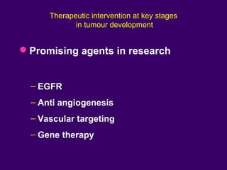 Therapeutic intervention at key stages
in tumour development
Promising agents in research
– EGFR
– Anti angiogenesis
– Vascular targeting
– Gene therapy
 