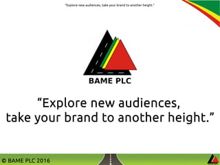 “Explore new audiences, take your brand to another height.”
© BAME PLC 2016
“Explore new audiences,
take your brand to another height.”
 