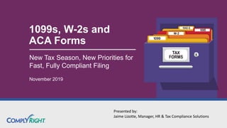 1099s, W-2s and
ACA Forms
New Tax Season, New Priorities for
Fast, Fully Compliant Filing
November 2019
Presented by:
Jaime Lizotte, Manager, HR & Tax Compliance Solutions
 