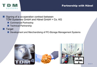Partnership with Hänel  Signing of  a  co - operation contract between  TDM S ysteme s  GmbH and Hänel GmbH + Co. KG Commercial  P artneship Technical  P artnership Target Development and  M erchandising of PC-Storage Management Systems 