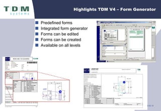 Predefined forms Integrated form generator  Forms can be edited Forms can be created Available on all levels Highlights TDM V4 – Form Generator 