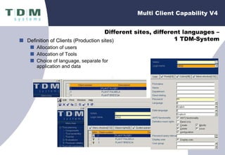 Definition of Clients (Production sites) Allocation of users Allocation of Tools Choice of language, separate for application and data Multi Client Capability V4 Different sites, different languages – 1 TDM-System 