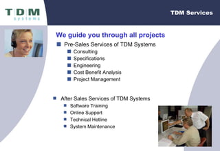 TDM Services Pre-Sales Services of TDM Systems Consulting Specifications Engineering Cost Benefit Analysis Project Management We guide you through all projects After Sales Services of TDM Systems Software Training Online Support Technical Hotline System Maintenance 