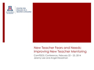 New Teacher Fears and Needs:
Improving New Teacher Mentoring
CamTESOL Conference, February 22 – 23, 2014
Jeremy Lee and Angel Steadman

 