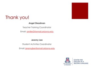 Thank you!
Angel Steadman
Teacher Training Coordinator
Email: amiller2@email.arizona.edu

Jeremy Lee
Student Activities Coordinator
Email: jeremyjlee@email.arizona.edu

 