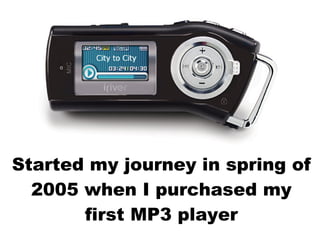 Started my journey in spring of 2005 when I purchased my first MP3 player 