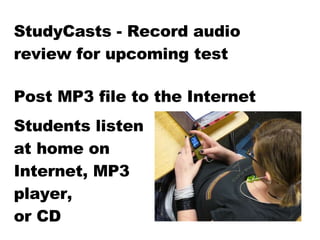 StudyCasts - Record audio review for upcoming test Post MP3 file to the Internet Students listen at home on Internet, MP3 player,  or CD 