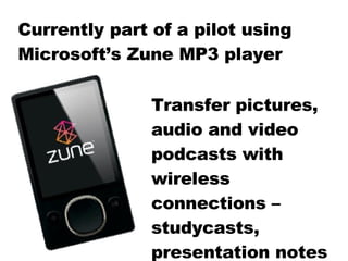 Currently part of a pilot using Microsoft’s Zune MP3 player Transfer pictures, audio and video podcasts with wireless connections – studycasts, presentation notes 
