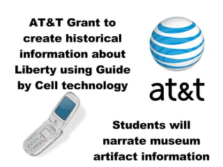 AT&T Grant to create historical information about Liberty using Guide by Cell technology Students will narrate museum artifact information 