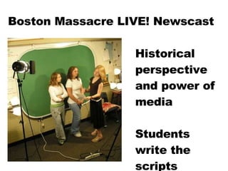 Boston Massacre LIVE! Newscast Historical perspective and power of media Students write the scripts 