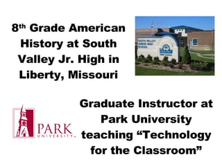8 th  Grade American History at South Valley Jr. High in Liberty, Missouri Graduate Instructor at Park University teaching “Technology for the Classroom” 
