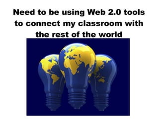 Need to be using Web 2.0 tools to connect my classroom with the rest of the world 