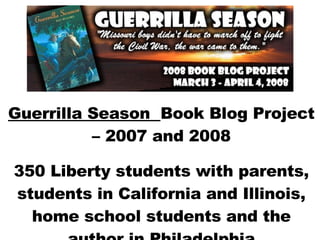 Guerrilla Season  Book Blog Project – 2007 and 2008 350 Liberty students with parents, students in California and Illinois, home school students and the author in Philadelphia 