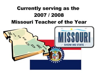 Currently serving as the  2007 / 2008 Missouri Teacher of the Year 