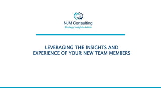 LEVERAGING THE INSIGHTS AND
EXPERIENCE OF YOUR NEW TEAM MEMBERS
 