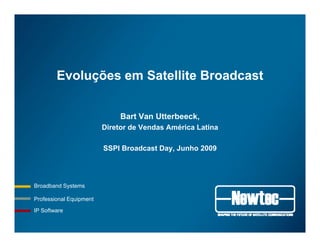 Evoluções em Satellite BroadcastEvoluções em Satellite Broadcast
Bart Van Utterbeeck,
Diretor de Vendas América Latina
SSPI Broadcast Day, Junho 2009
Professional Equipment
Broadband Systems
q p
IP Software
 