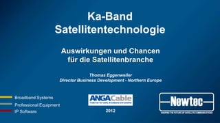 Ka-Band
                    Satellitentechnologie
                         Auswirkungen und Chancen
                          für die Satellitenbranche
                                   Thomas Eggenweiler
                     Director Business Development - Northern Europe



Broadband Systems
Professional Equipment
IP Software                               2012
 