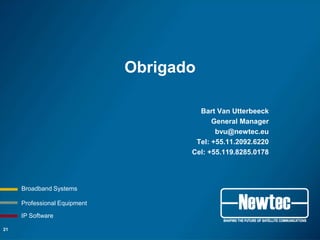 Obrigado

                                       Bart Van Utterbeeck
                                           General Manager
                                            bvu@newtec.eu
                                      Tel: +55.11.2092.6220
                                     Cel: +55.119.8285.0178




     Broadband Systems

     Professional Equipment

     IP Software

21
 