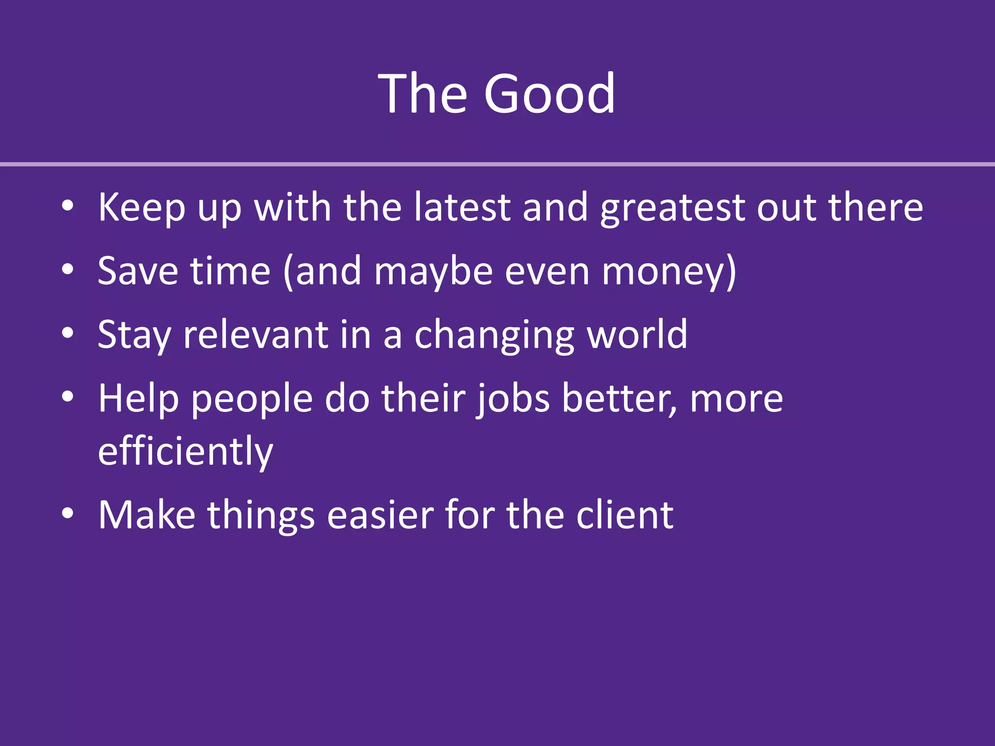 The Good
• Keep up with the latest and greatest out there
• Save time (and maybe even money)
• Stay relevant in a changing world
• Help people do their jobs better, more
  efficiently
• Make things easier for the client
 