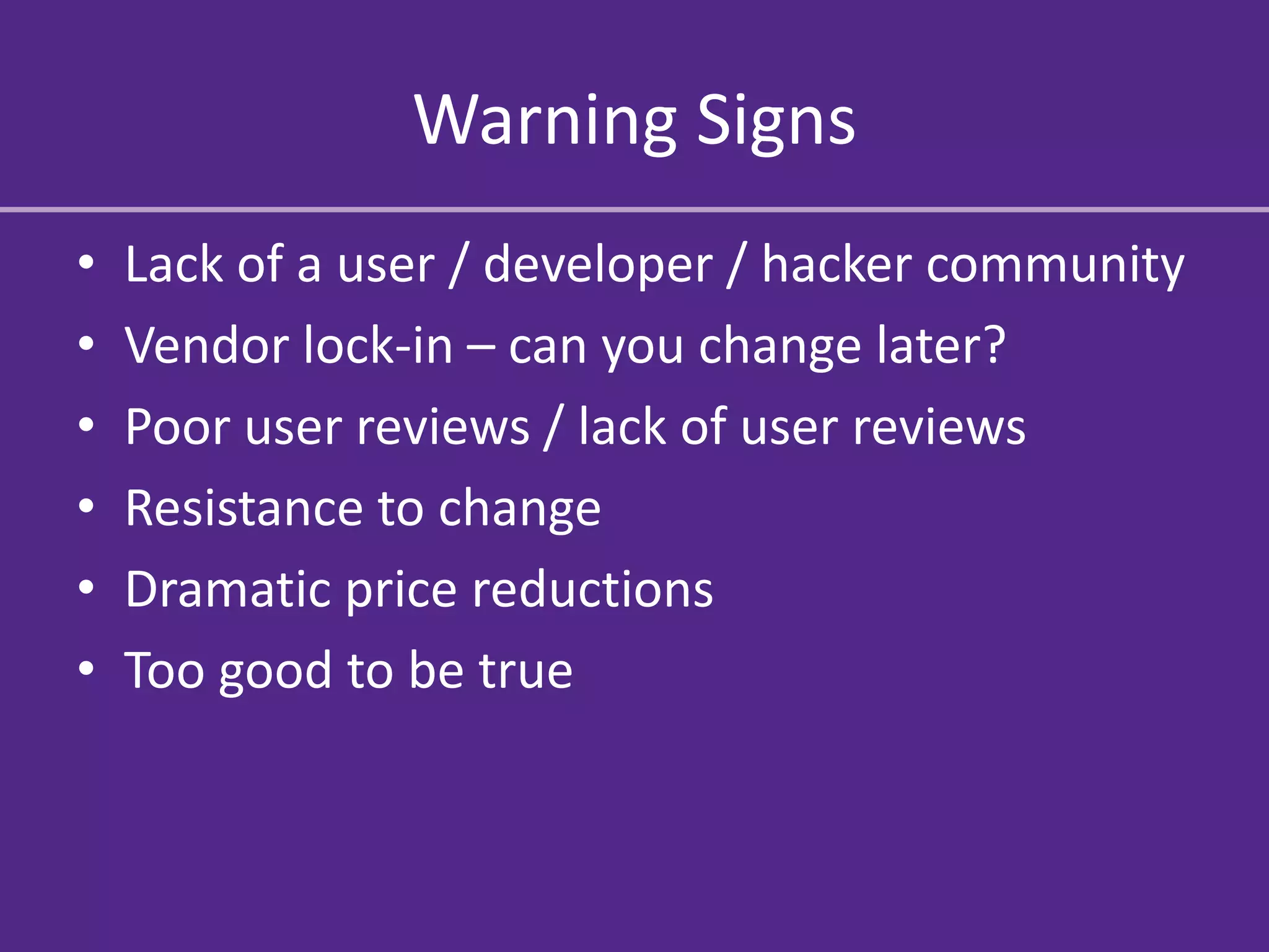 Warning Signs
•   Lack of a user / developer / hacker community
•   Vendor lock-in – can you change later?
•   Poor user reviews / lack of user reviews
•   Resistance to change
•   Dramatic price reductions
•   Too good to be true
 