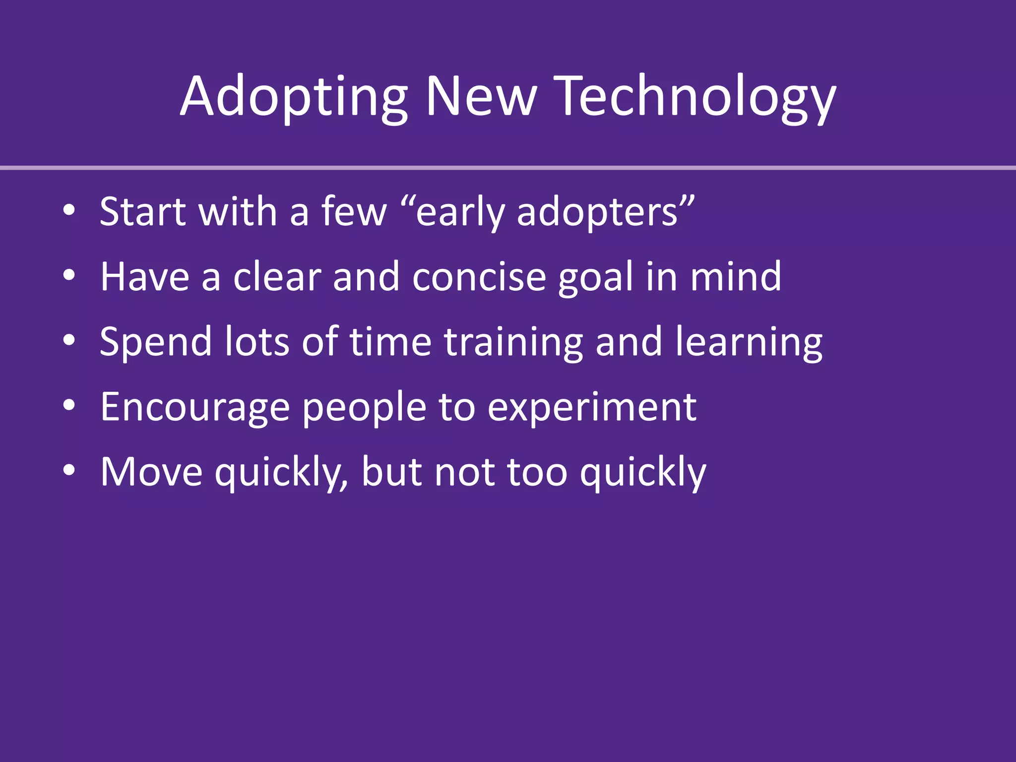 Adopting New Technology
•   Start with a few “early adopters”
•   Have a clear and concise goal in mind
•   Spend lots of time training and learning
•   Encourage people to experiment
•   Move quickly, but not too quickly
 