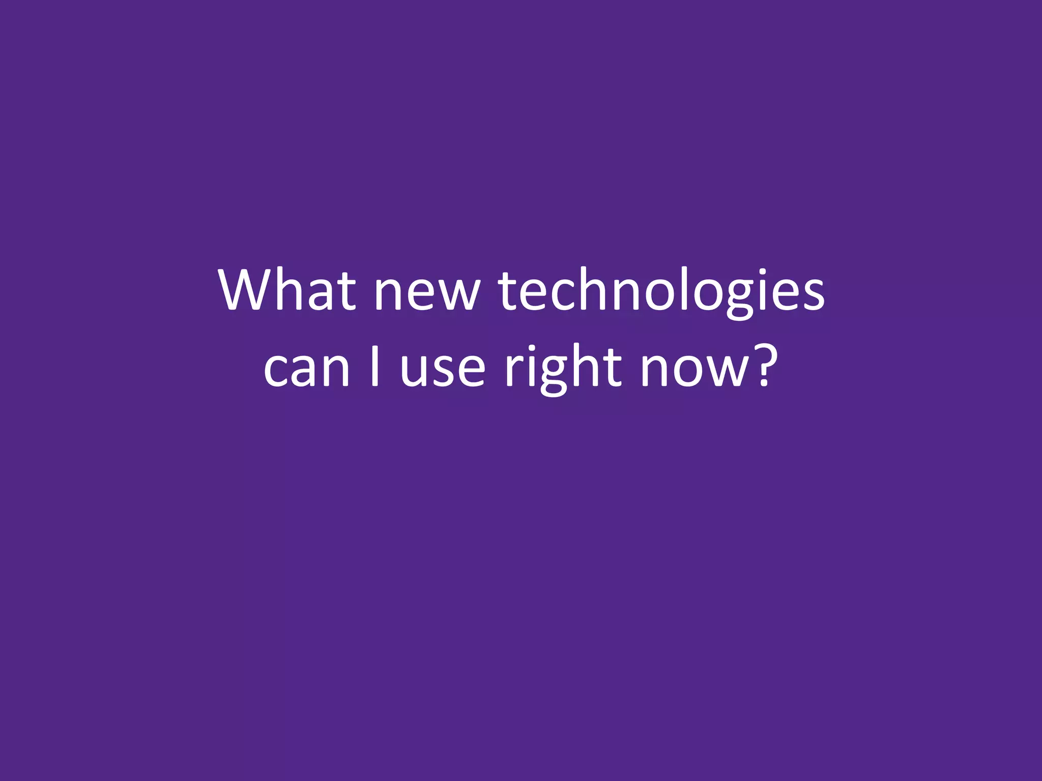 What new technologies
 can I use right now?
 