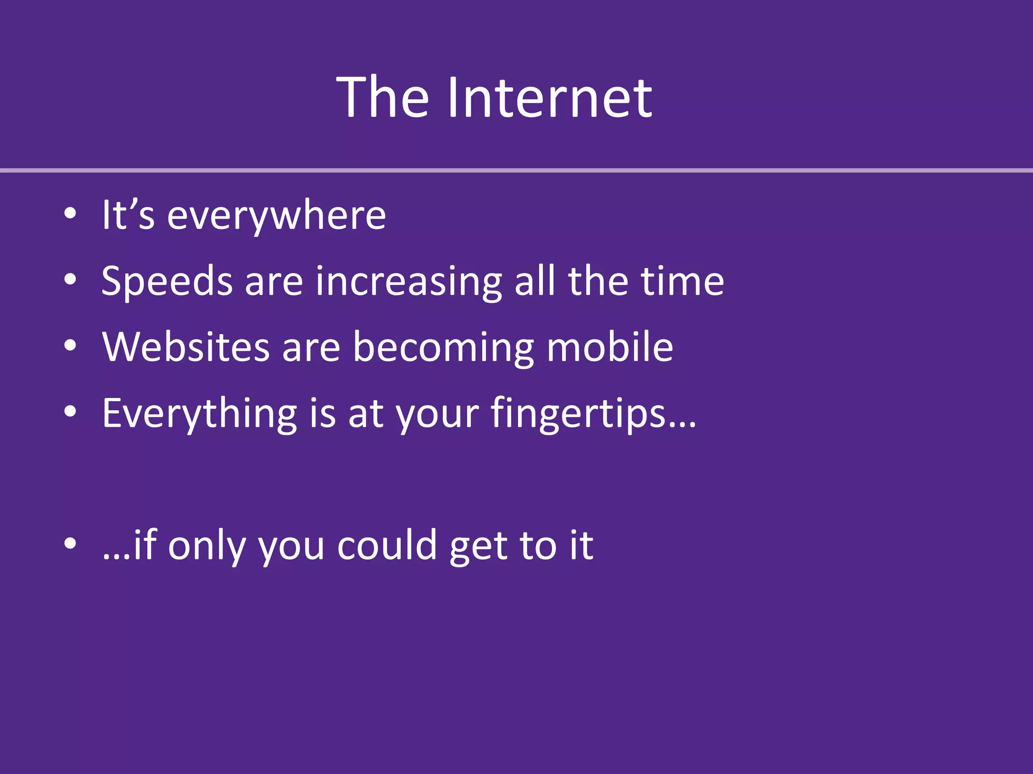 The Internet
•   It’s everywhere
•   Speeds are increasing all the time
•   Websites are becoming mobile
•   Everything is at your fingertips…

• …if only you could get to it
 