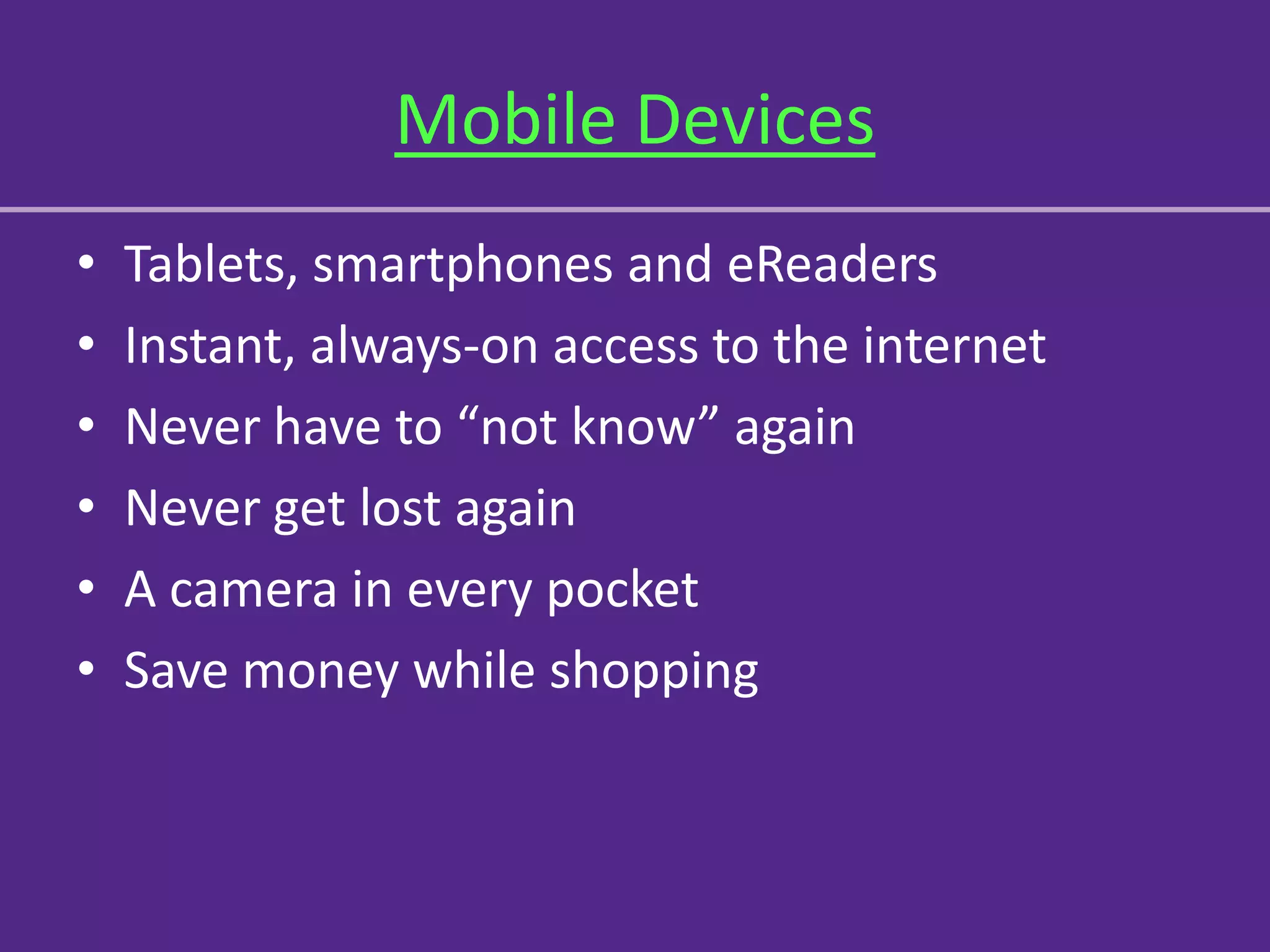 Mobile Devices
•   Tablets, smartphones and eReaders
•   Instant, always-on access to the internet
•   Never have to “not know” again
•   Never get lost again
•   A camera in every pocket
•   Save money while shopping
 