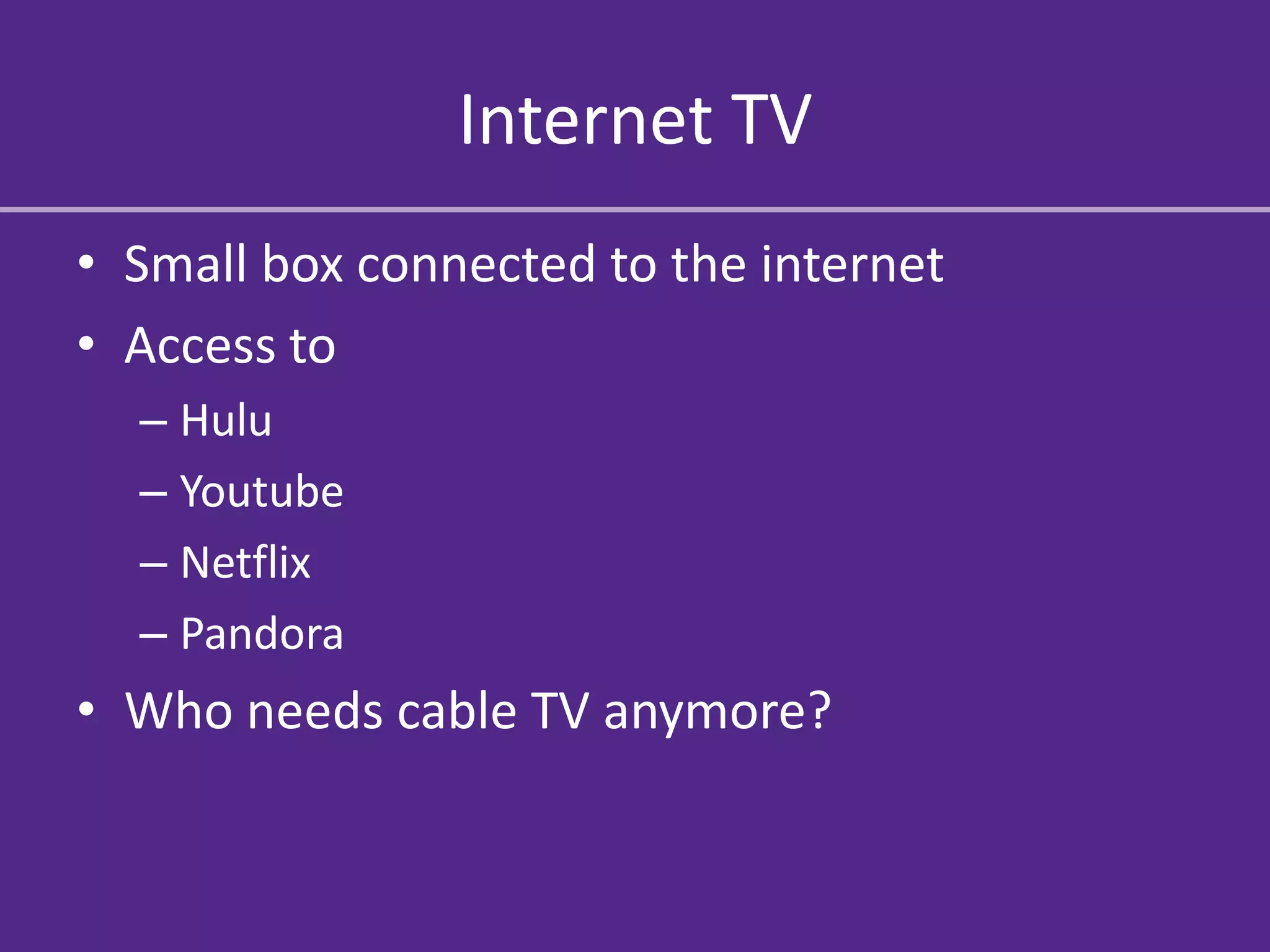 Internet TV
• Small box connected to the internet
• Access to
  – Hulu
  – Youtube
  – Netflix
  – Pandora
• Who needs cable TV anymore?
 