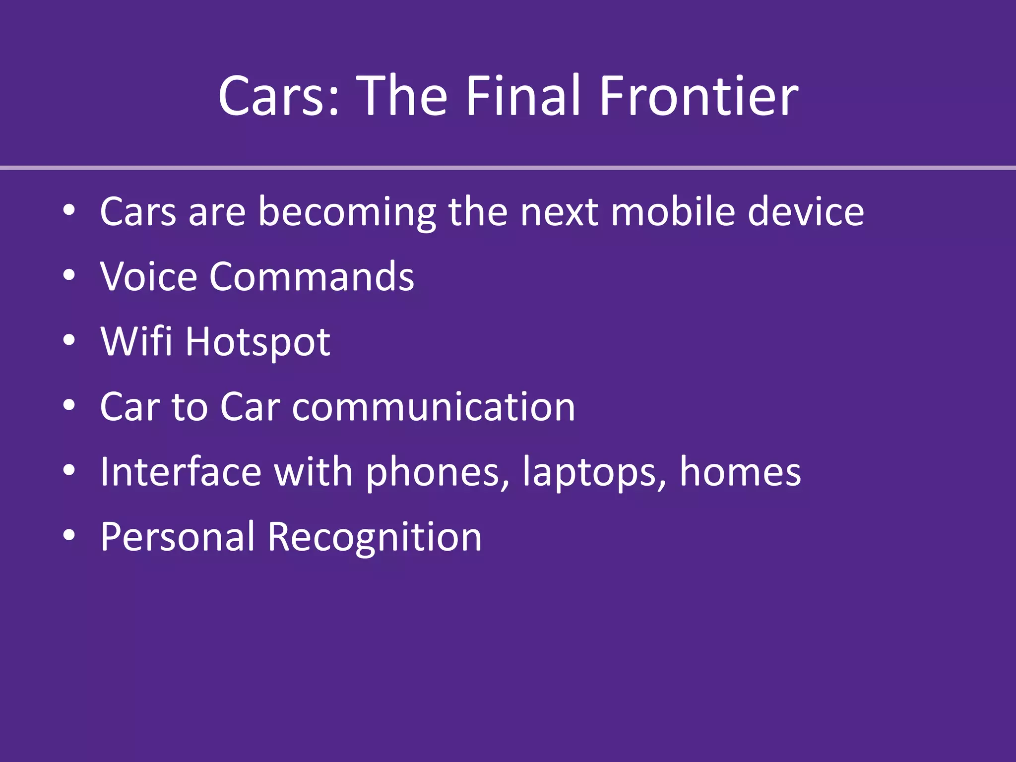 Cars: The Final Frontier
•   Cars are becoming the next mobile device
•   Voice Commands
•   Wifi Hotspot
•   Car to Car communication
•   Interface with phones, laptops, homes
•   Personal Recognition
 