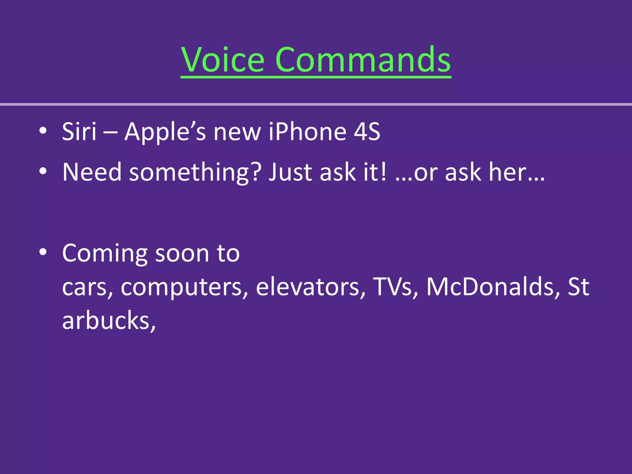 Voice Commands
• Siri – Apple’s new iPhone 4S
• Need something? Just ask it! …or ask her…

• Coming soon to
  cars, computers, elevators, TVs, McDonalds, St
  arbucks,
 
