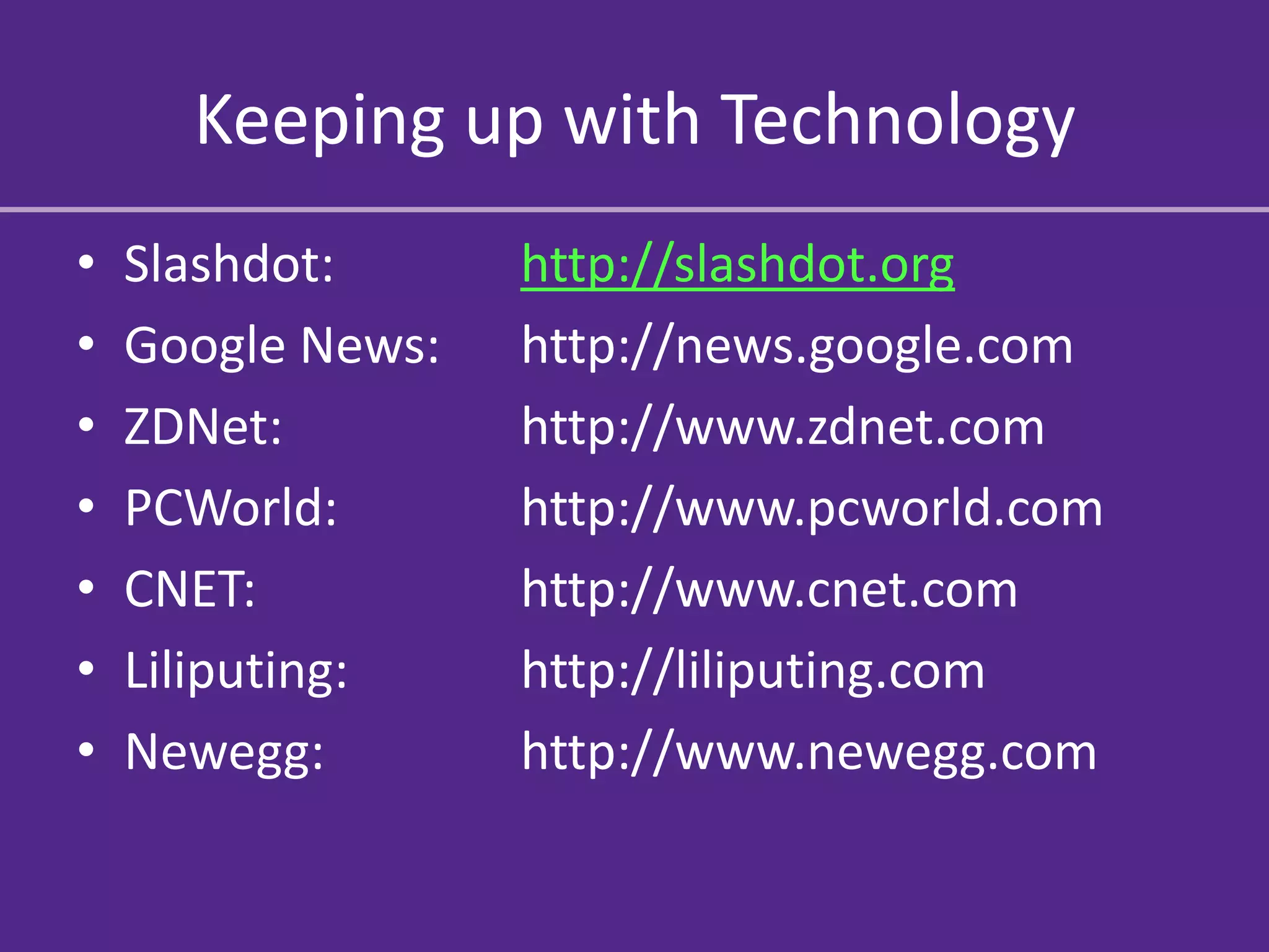 Keeping up with Technology
•   Slashdot:      http://slashdot.org
•   Google News:   http://news.google.com
•   ZDNet:         http://www.zdnet.com
•   PCWorld:       http://www.pcworld.com
•   CNET:          http://www.cnet.com
•   Liliputing:    http://liliputing.com
•   Newegg:        http://www.newegg.com
 
