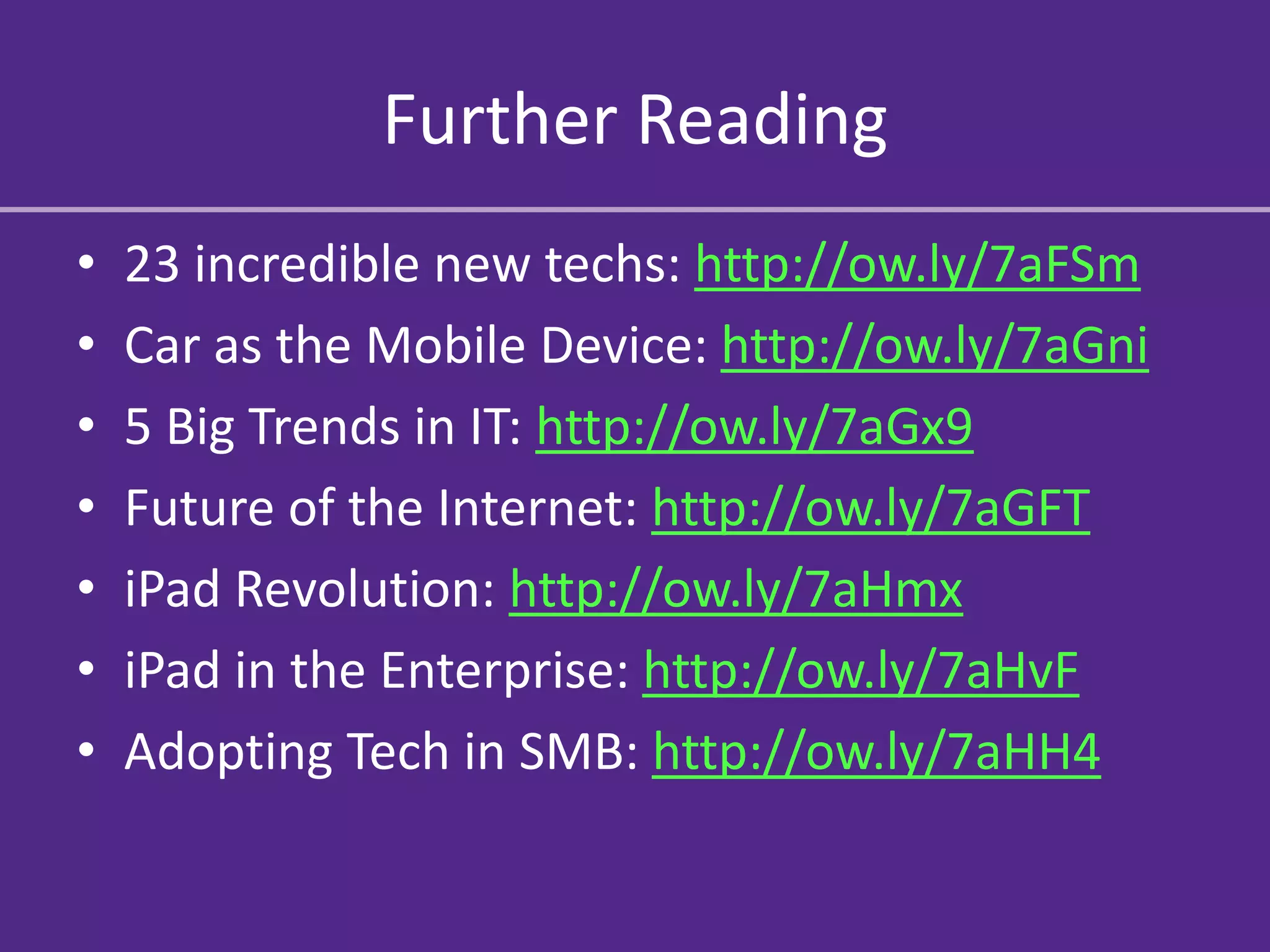 Further Reading
•   23 incredible new techs: http://ow.ly/7aFSm
•   Car as the Mobile Device: http://ow.ly/7aGni
•   5 Big Trends in IT: http://ow.ly/7aGx9
•   Future of the Internet: http://ow.ly/7aGFT
•   iPad Revolution: http://ow.ly/7aHmx
•   iPad in the Enterprise: http://ow.ly/7aHvF
•   Adopting Tech in SMB: http://ow.ly/7aHH4
 