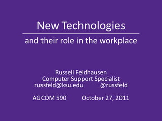 New Technologies
and their role in the workplace


          Russell Feldhausen
     Computer Support Specialist
  russfeld@ksu.edu        @russfeld
  AGCOM 590       October 27, 2011
 