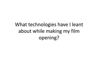 What technologies have I leant
about while making my film
opening?

 