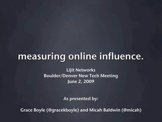 measuring online influence.
                   Lijit Networks
          Boulder/Denver New Tech Meeting
                    June 2, 2009


                  As presented by:

Grace Boyle (@gracekboyle) and Micah Baldwin (@micah)
 