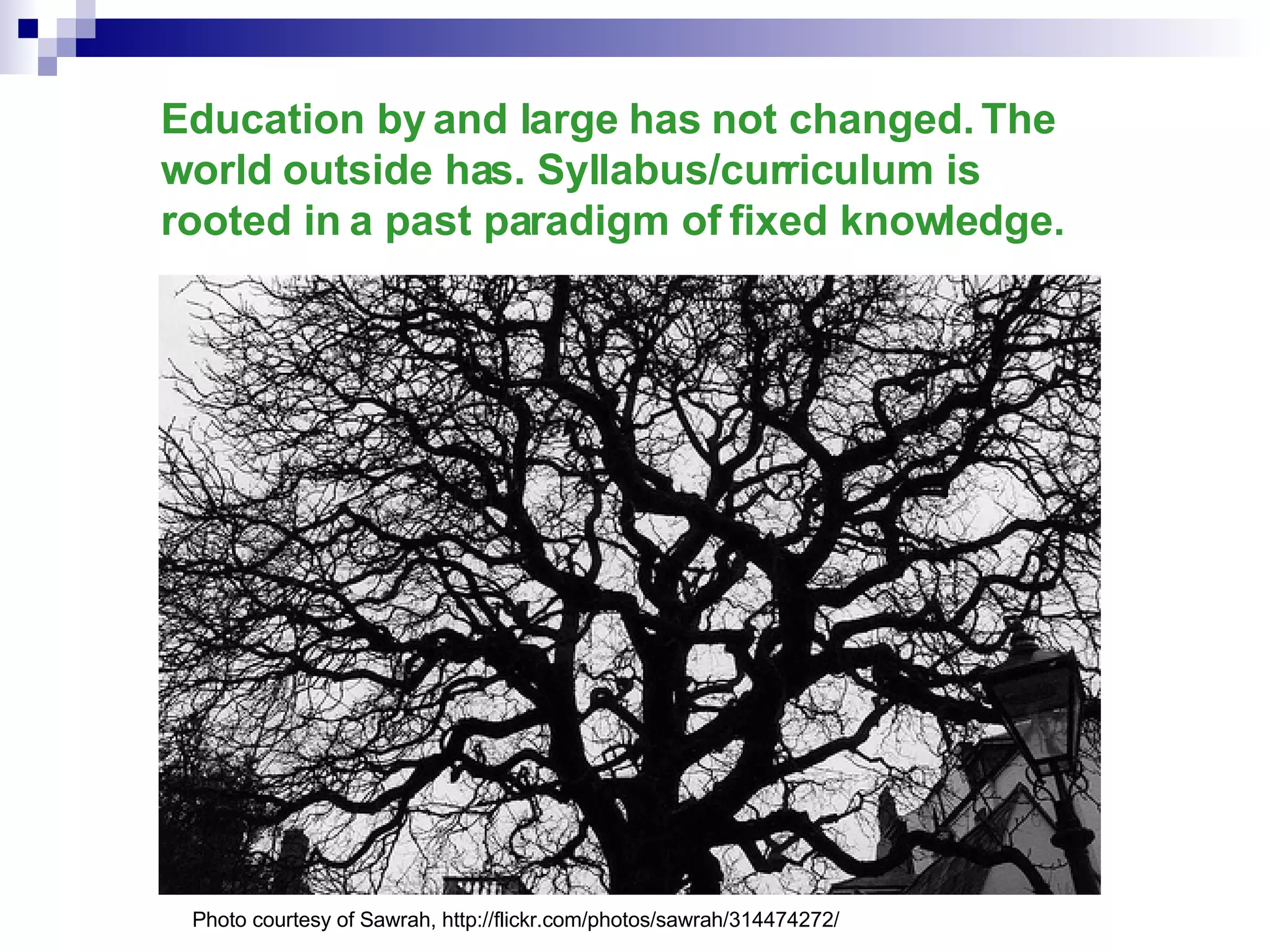 Education by and large has not changed. The world outside has. Syllabus/curriculum is rooted in a past paradigm of fixed knowledge. Photo courtesy of Sawrah, http://flickr.com/photos/sawrah/314474272/ 