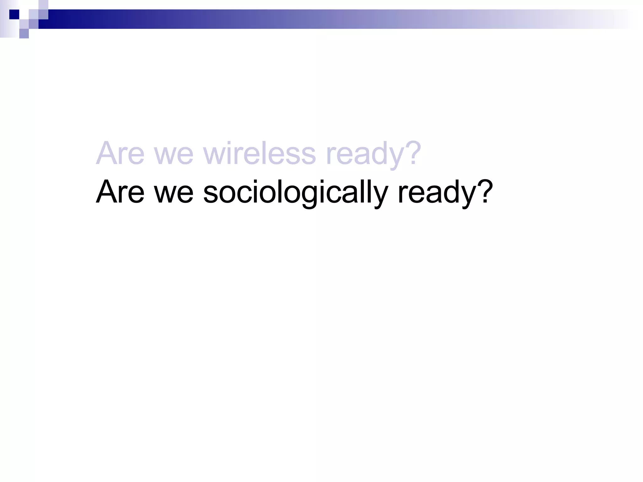 Are we wireless ready? Are we sociologically ready? 